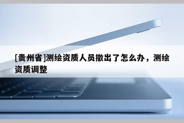 [贵州省]测绘资质人员撤出了怎么办，测绘资质调整