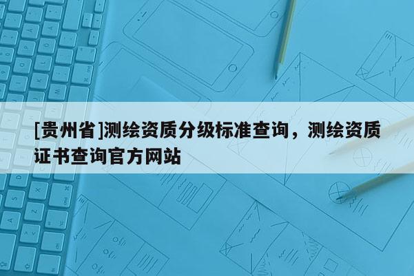 [贵州省]测绘资质分级标准查询，测绘资质证书查询官方网站
