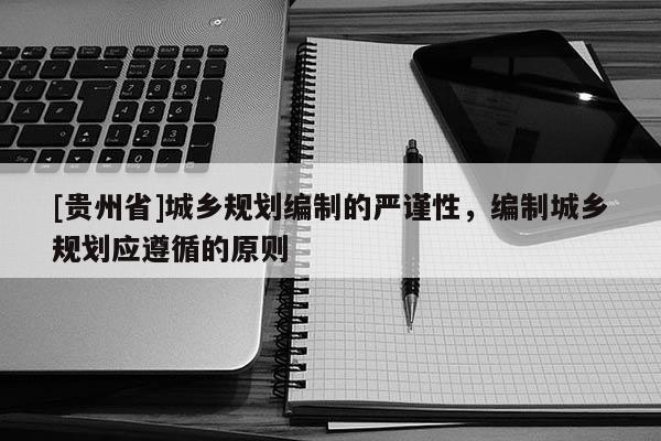 [贵州省]城乡规划编制的严谨性，编制城乡规划应遵循的原则