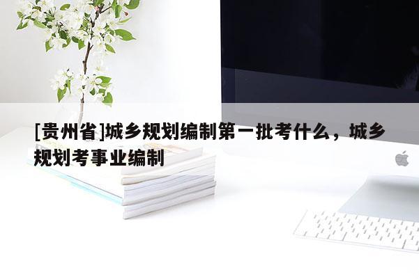 [贵州省]城乡规划编制第一批考什么，城乡规划考事业编制