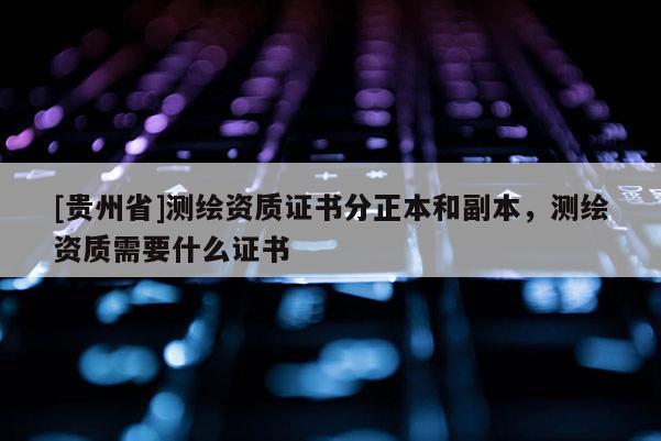 [贵州省]测绘资质证书分正本和副本，测绘资质需要什么证书