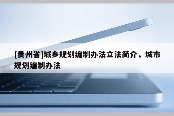 [贵州省]城乡规划编制办法立法简介，城市规划编制办法