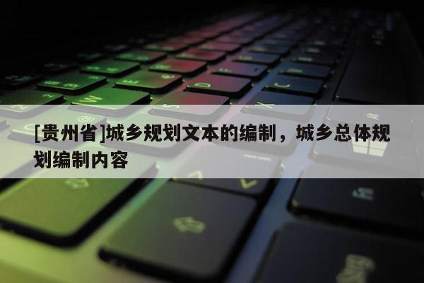 [贵州省]城乡规划文本的编制，城乡总体规划编制内容