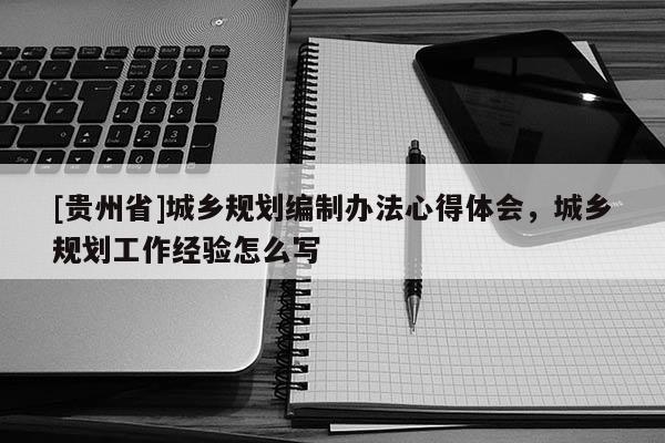[贵州省]城乡规划编制办法心得体会，城乡规划工作经验怎么写