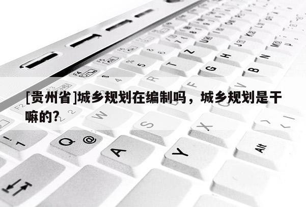 [贵州省]城乡规划在编制吗，城乡规划是干嘛的?