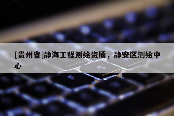 [贵州省]静海工程测绘资质，静安区测绘中心