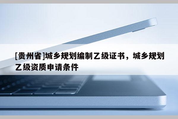 [贵州省]城乡规划编制乙级证书，城乡规划乙级资质申请条件