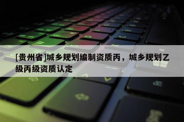 [贵州省]城乡规划编制资质丙，城乡规划乙级丙级资质认定