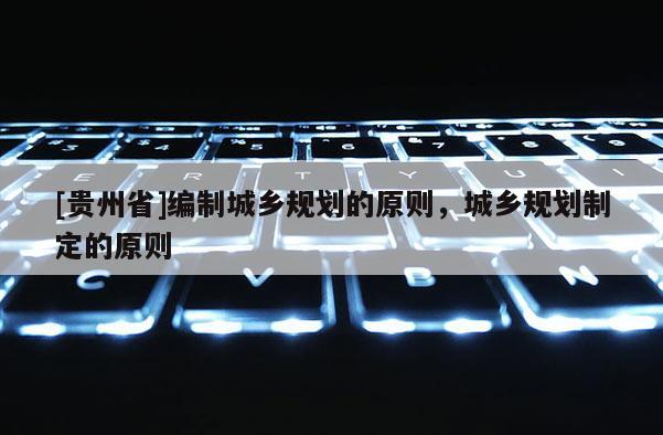 [贵州省]编制城乡规划的原则，城乡规划制定的原则