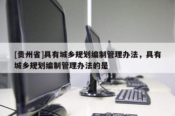 [贵州省]具有城乡规划编制管理办法，具有城乡规划编制管理办法的是