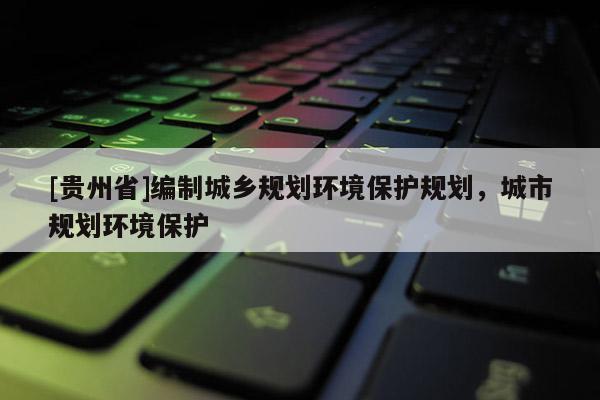 [贵州省]编制城乡规划环境保护规划，城市规划环境保护