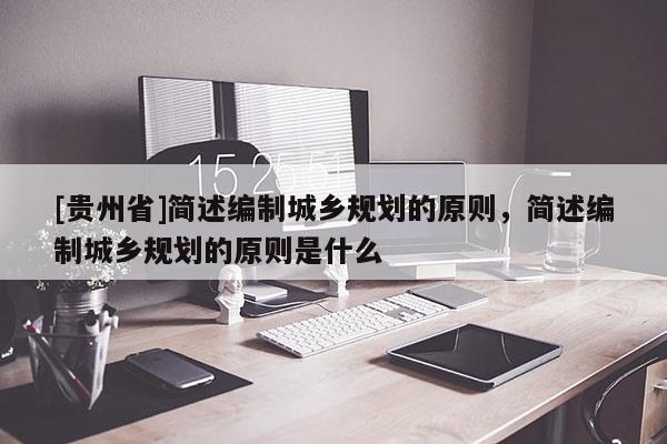[贵州省]简述编制城乡规划的原则，简述编制城乡规划的原则是什么
