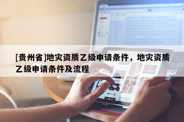 [贵州省]地灾资质乙级申请条件，地灾资质乙级申请条件及流程