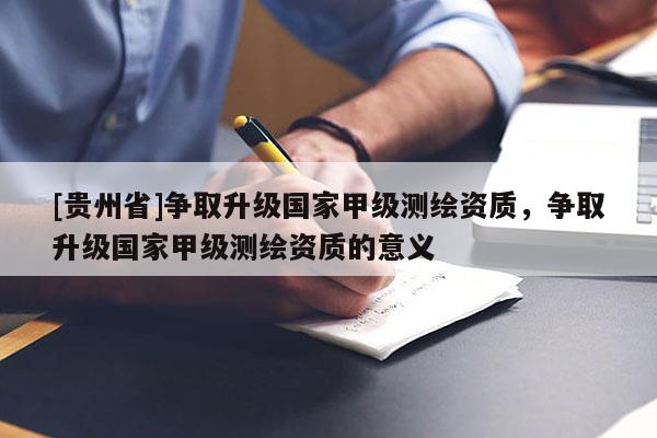 [贵州省]争取升级国家甲级测绘资质，争取升级国家甲级测绘资质的意义