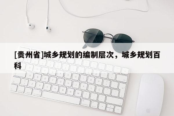 [贵州省]城乡规划的编制层次，城乡规划百科