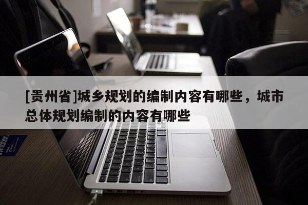 [贵州省]城乡规划的编制内容有哪些，城市总体规划编制的内容有哪些