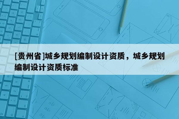 [贵州省]城乡规划编制设计资质，城乡规划编制设计资质标准