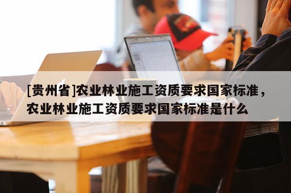 [贵州省]农业林业施工资质要求国家标准，农业林业施工资质要求国家标准是什么