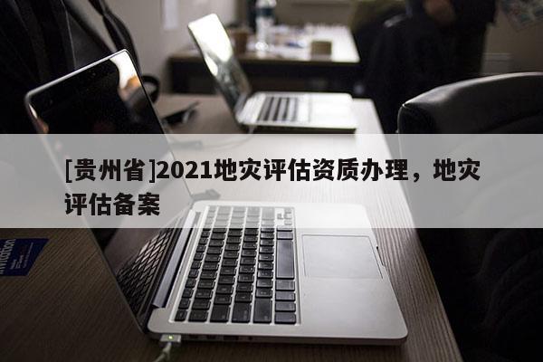 [贵州省]2021地灾评估资质办理，地灾评估备案