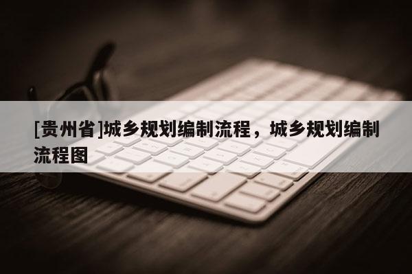 [贵州省]城乡规划编制流程，城乡规划编制流程图