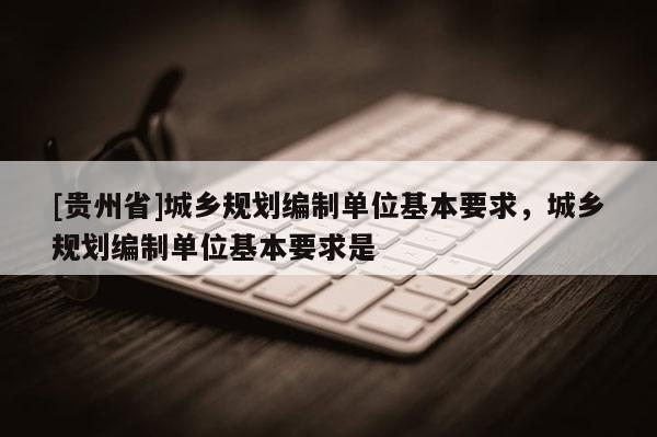 [贵州省]城乡规划编制单位基本要求，城乡规划编制单位基本要求是
