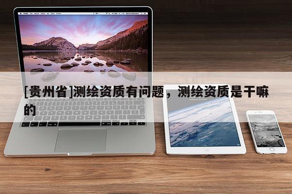 [贵州省]测绘资质有问题，测绘资质是干嘛的