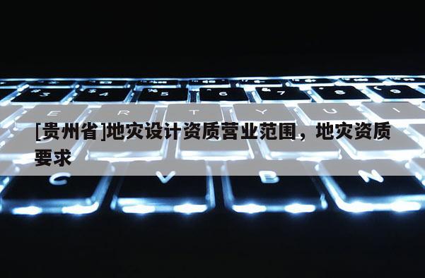 [贵州省]地灾设计资质营业范围，地灾资质要求