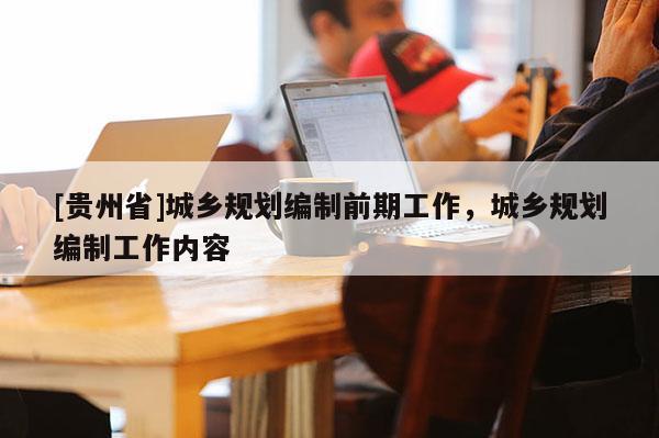 [贵州省]城乡规划编制前期工作，城乡规划编制工作内容