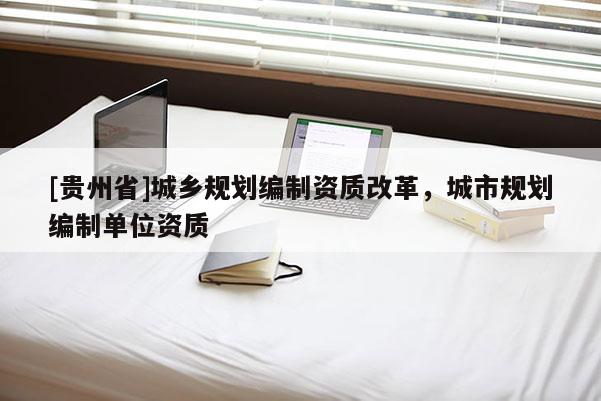 [贵州省]城乡规划编制资质改革，城市规划编制单位资质