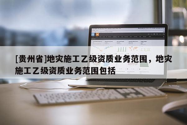 [贵州省]地灾施工乙级资质业务范围，地灾施工乙级资质业务范围包括