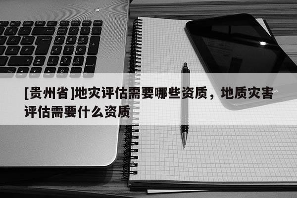 [贵州省]地灾评估需要哪些资质，地质灾害评估需要什么资质