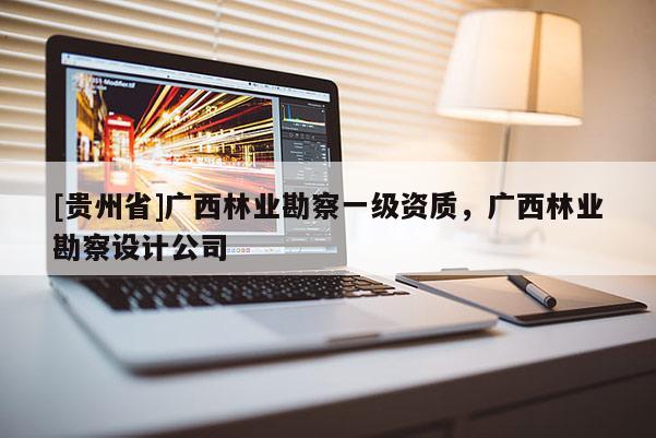 [贵州省]广西林业勘察一级资质，广西林业勘察设计公司