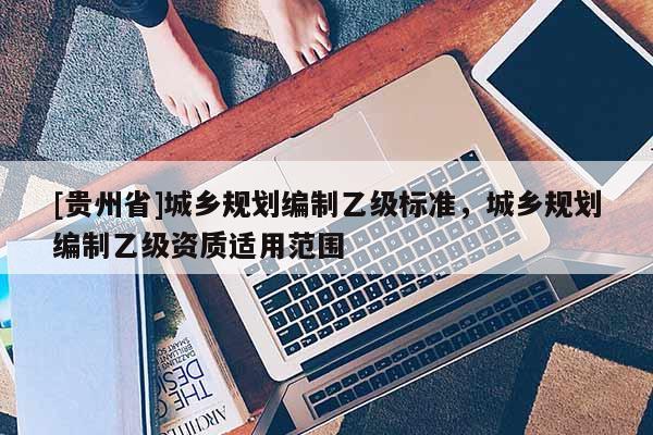 [贵州省]城乡规划编制乙级标准，城乡规划编制乙级资质适用范围