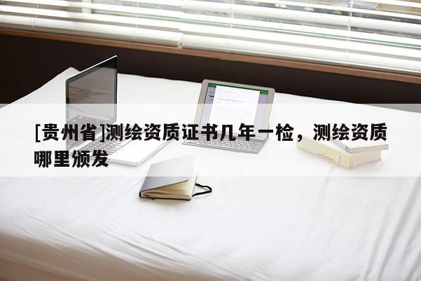 [贵州省]测绘资质证书几年一检，测绘资质哪里颁发