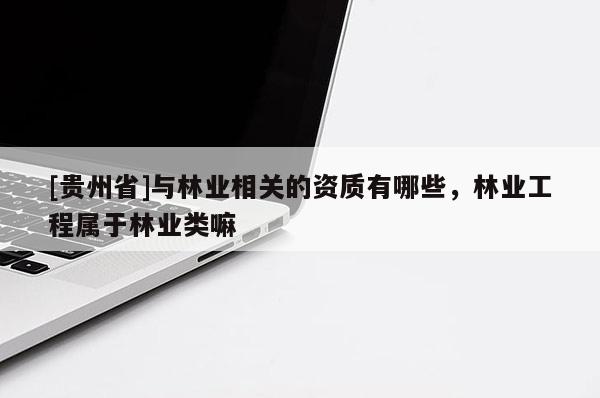 [贵州省]与林业相关的资质有哪些，林业工程属于林业类嘛