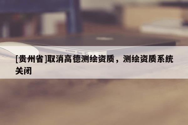 [贵州省]取消高德测绘资质，测绘资质系统关闭