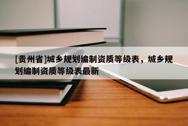 [贵州省]城乡规划编制资质等级表，城乡规划编制资质等级表最新