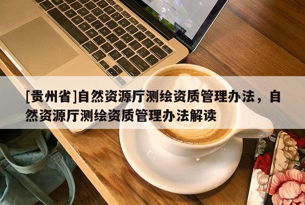 [贵州省]自然资源厅测绘资质管理办法，自然资源厅测绘资质管理办法解读
