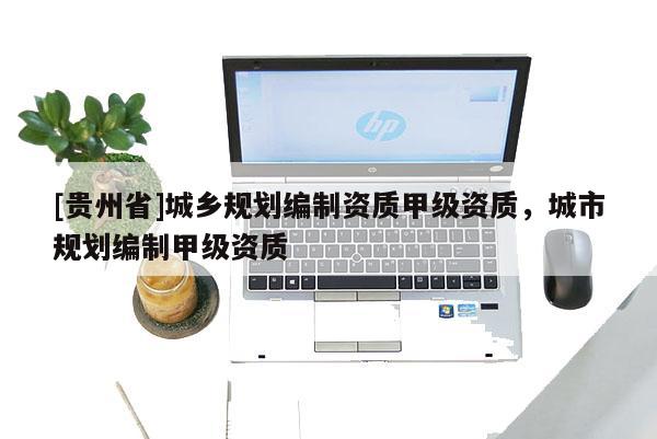 [贵州省]城乡规划编制资质甲级资质，城市规划编制甲级资质