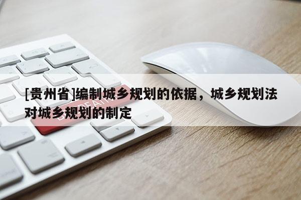 [贵州省]编制城乡规划的依据，城乡规划法对城乡规划的制定