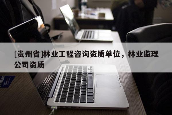 [贵州省]林业工程咨询资质单位，林业监理公司资质