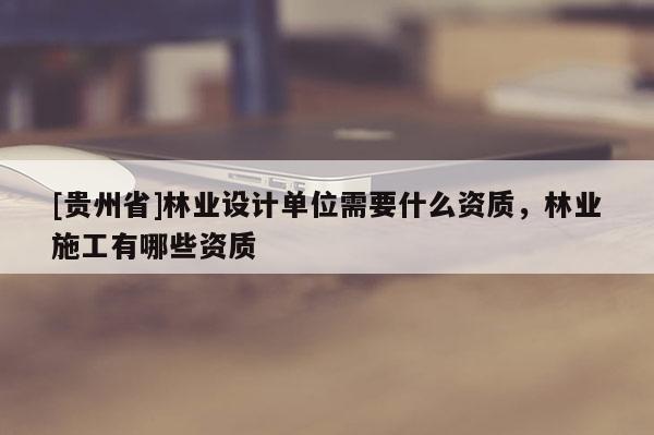 [贵州省]林业设计单位需要什么资质，林业施工有哪些资质