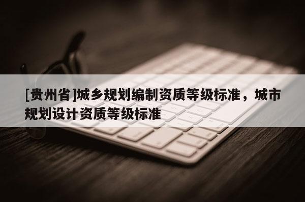 [贵州省]城乡规划编制资质等级标准，城市规划设计资质等级标准
