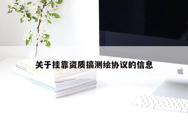 关于挂靠资质搞测绘协议的信息