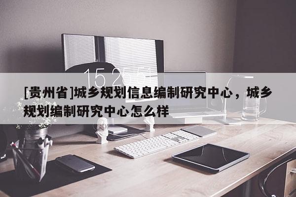 [贵州省]城乡规划信息编制研究中心，城乡规划编制研究中心怎么样