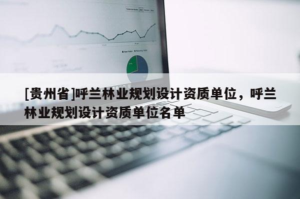 [贵州省]呼兰林业规划设计资质单位，呼兰林业规划设计资质单位名单