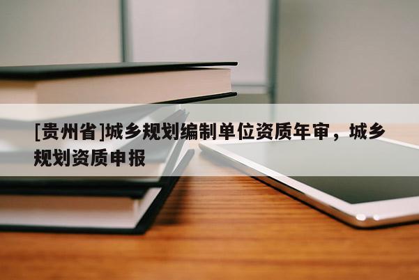 [贵州省]城乡规划编制单位资质年审，城乡规划资质申报