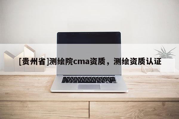[贵州省]测绘院cma资质，测绘资质认证