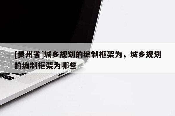 [贵州省]城乡规划的编制框架为，城乡规划的编制框架为哪些