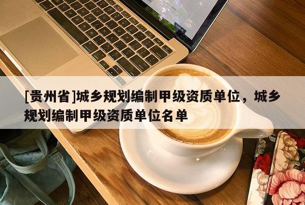 [贵州省]城乡规划编制甲级资质单位，城乡规划编制甲级资质单位名单